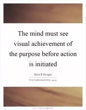 The mind must see visual achievement of the purpose before action is initiated Picture Quote #1