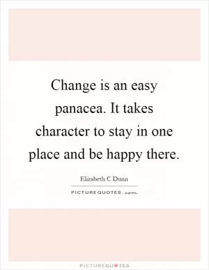 Change is an easy panacea. It takes character to stay in one place and be happy there Picture Quote #1