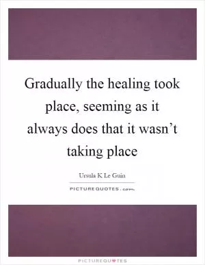 Gradually the healing took place, seeming as it always does that it wasn’t taking place Picture Quote #1