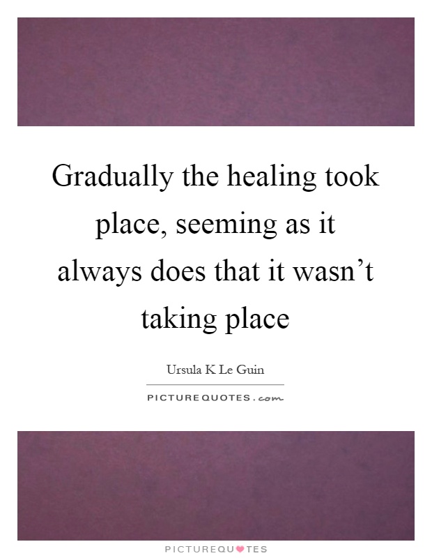 Gradually the healing took place, seeming as it always does that it wasn't taking place Picture Quote #1