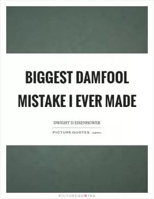Biggest damfool mistake I ever made Picture Quote #1
