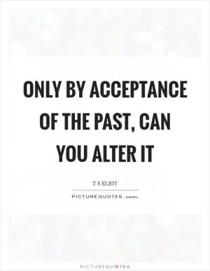 Only by acceptance of the past, can you alter it Picture Quote #1