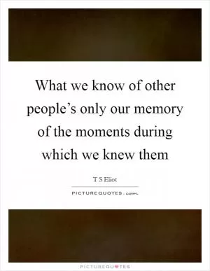 What we know of other people’s only our memory of the moments during which we knew them Picture Quote #1