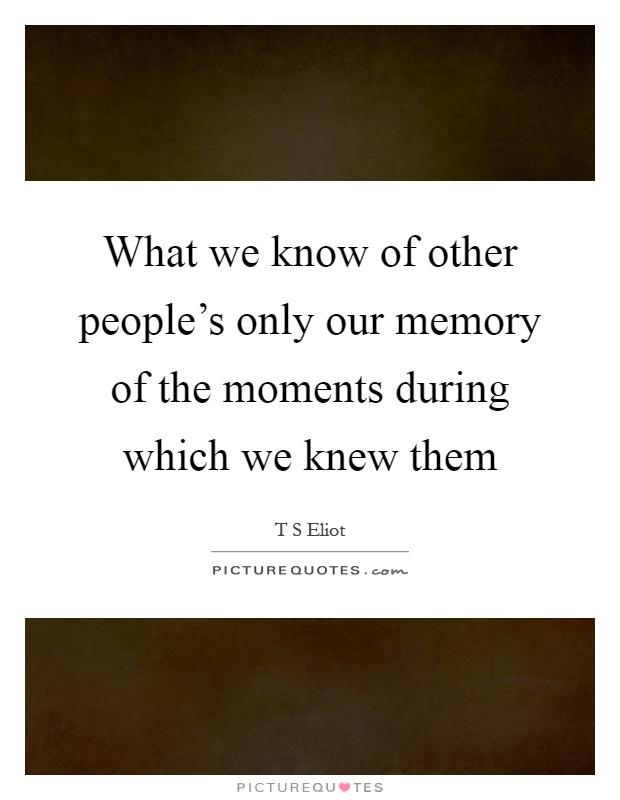 What we know of other people's only our memory of the moments during which we knew them Picture Quote #1