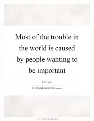Most of the trouble in the world is caused by people wanting to be important Picture Quote #1