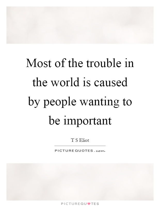 Most of the trouble in the world is caused by people wanting to be important Picture Quote #1