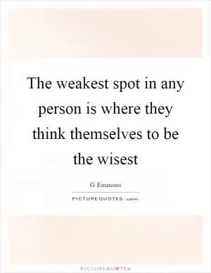 The weakest spot in any person is where they think themselves to be the wisest Picture Quote #1