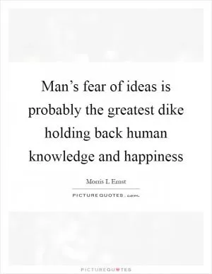 Man’s fear of ideas is probably the greatest dike holding back human knowledge and happiness Picture Quote #1