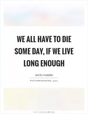 We all have to die some day, if we live long enough Picture Quote #1