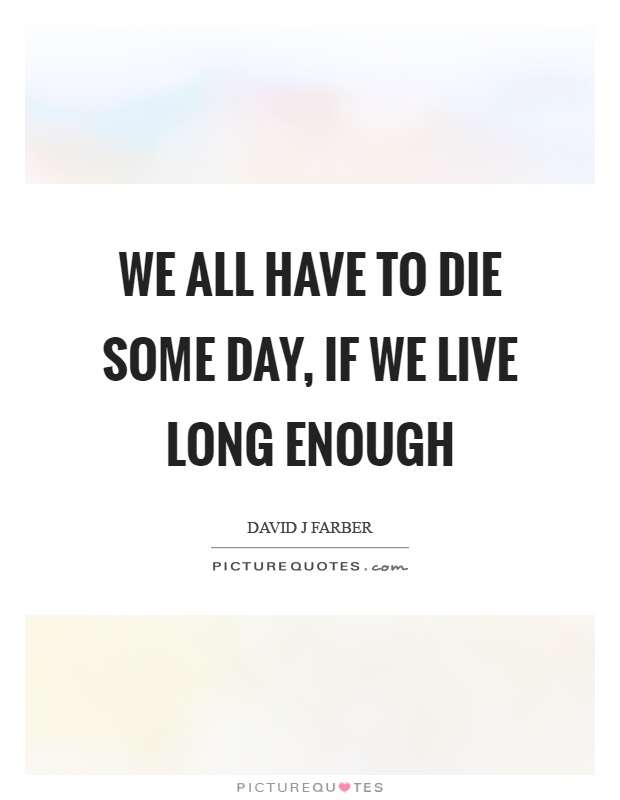 We all have to die some day, if we live long enough Picture Quote #1