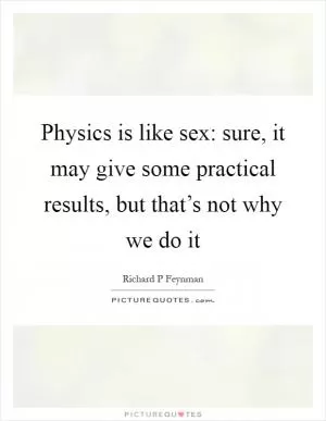 Physics is like sex: sure, it may give some practical results, but that’s not why we do it Picture Quote #1