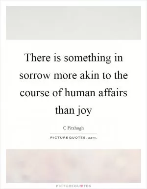There is something in sorrow more akin to the course of human affairs than joy Picture Quote #1