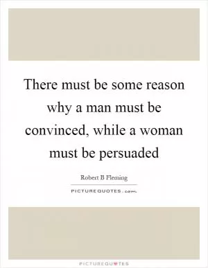 There must be some reason why a man must be convinced, while a woman must be persuaded Picture Quote #1