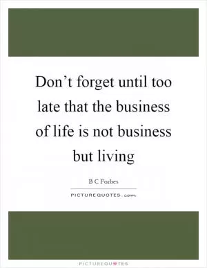 Don’t forget until too late that the business of life is not business but living Picture Quote #1
