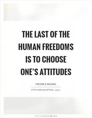 The last of the human freedoms is to choose one’s attitudes Picture Quote #1