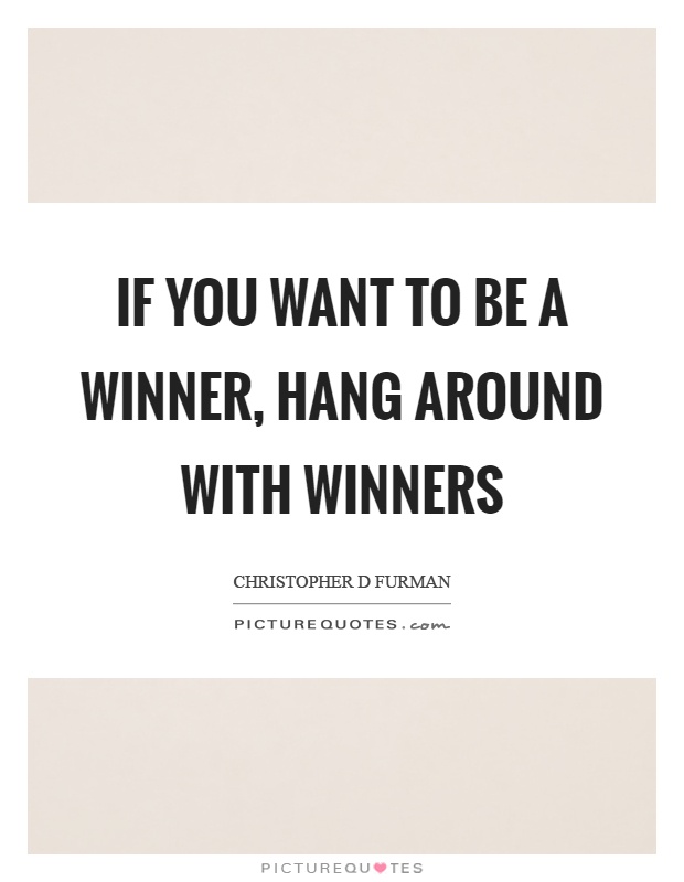If you want to be a winner, hang around with winners Picture Quote #1