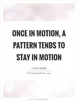 Once in motion, a pattern tends to stay in motion Picture Quote #1