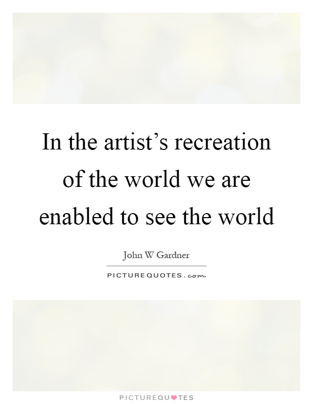 In the artist's recreation of the world we are enabled to see the world Picture Quote #1