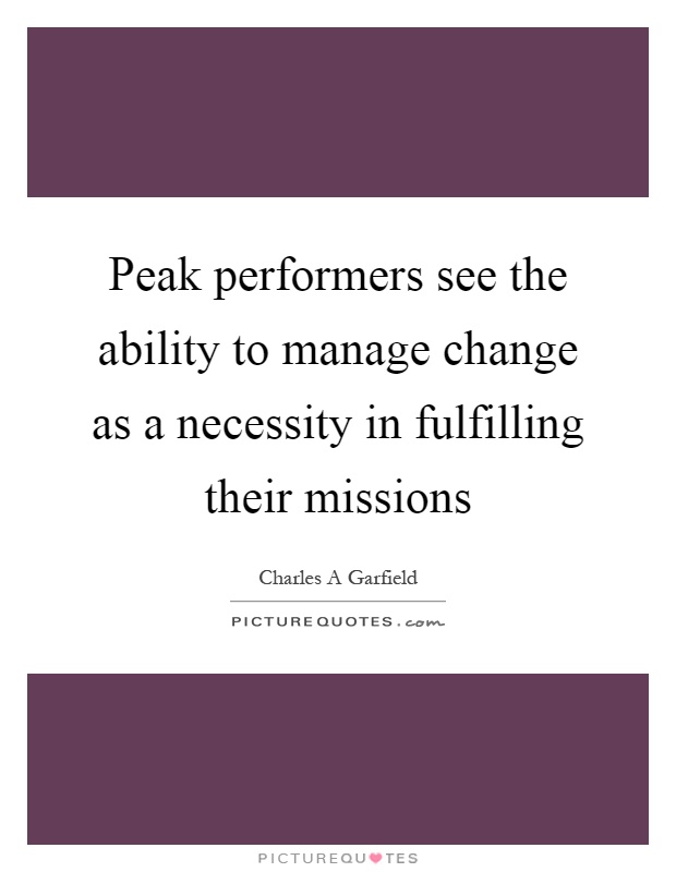 Peak performers see the ability to manage change as a necessity in fulfilling their missions Picture Quote #1