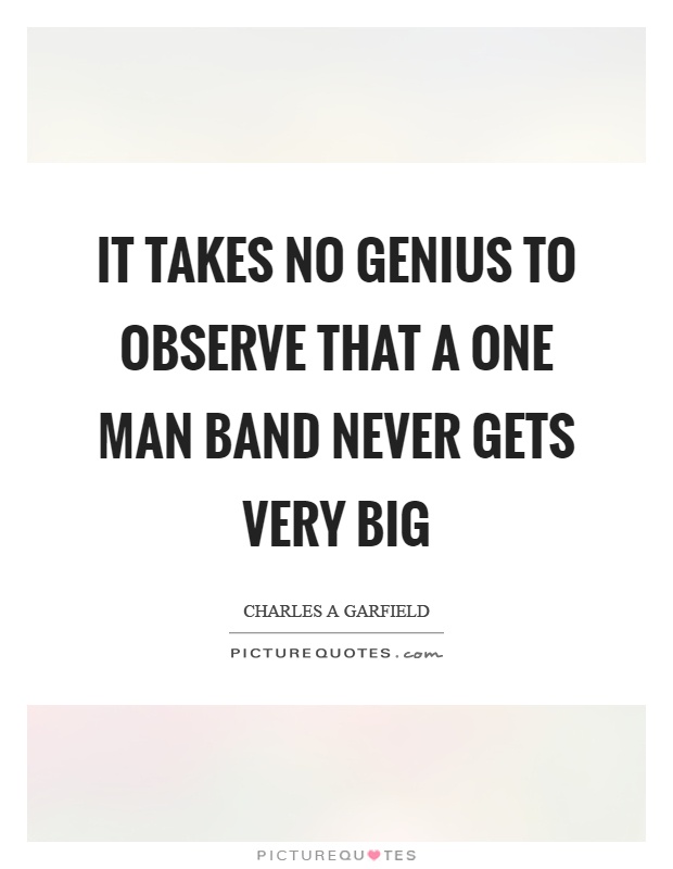 It takes no genius to observe that a one man band never gets very big Picture Quote #1
