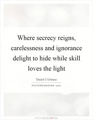 Where secrecy reigns, carelessness and ignorance delight to hide while skill loves the light Picture Quote #1