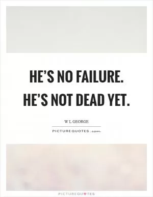 He’s no failure. He’s not dead yet Picture Quote #1