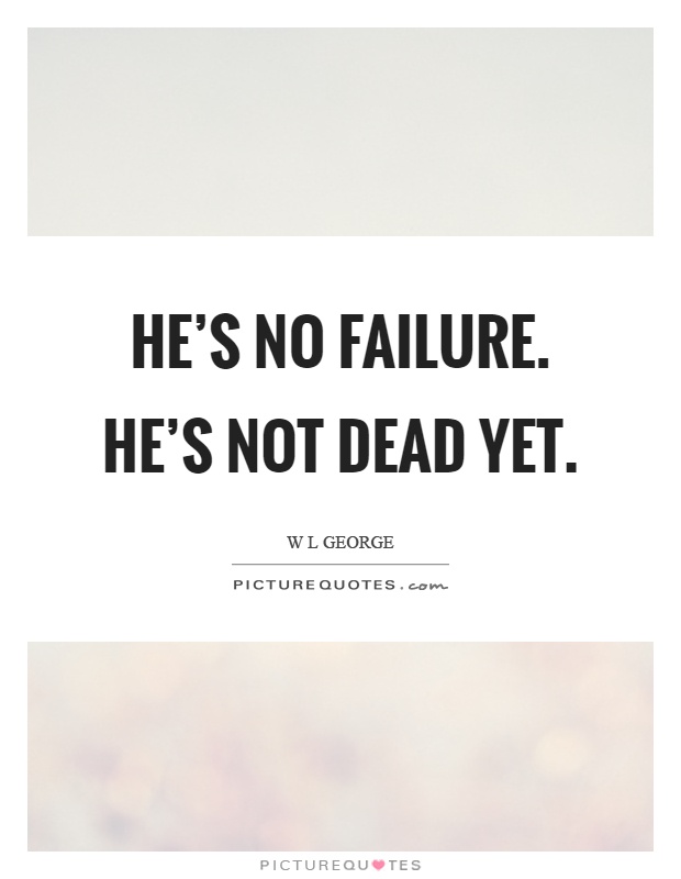 He's no failure. He's not dead yet Picture Quote #1