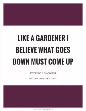 Like a gardener I believe what goes down must come up Picture Quote #1
