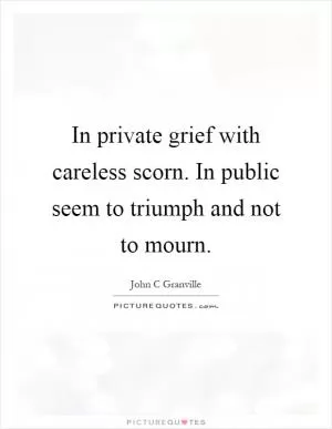 In private grief with careless scorn. In public seem to triumph and not to mourn Picture Quote #1