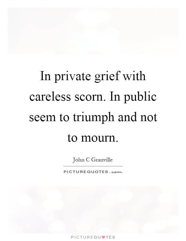 In private grief with careless scorn. In public seem to triumph and not to mourn Picture Quote #1