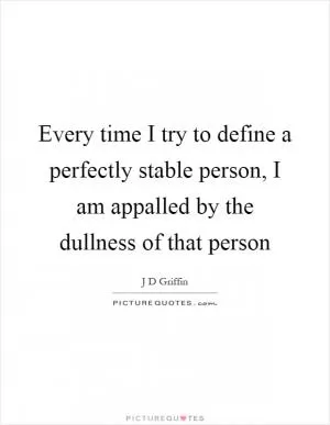 Every time I try to define a perfectly stable person, I am appalled by the dullness of that person Picture Quote #1