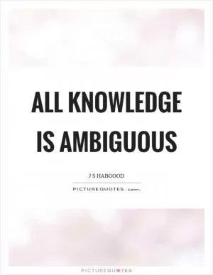 All knowledge is ambiguous Picture Quote #1