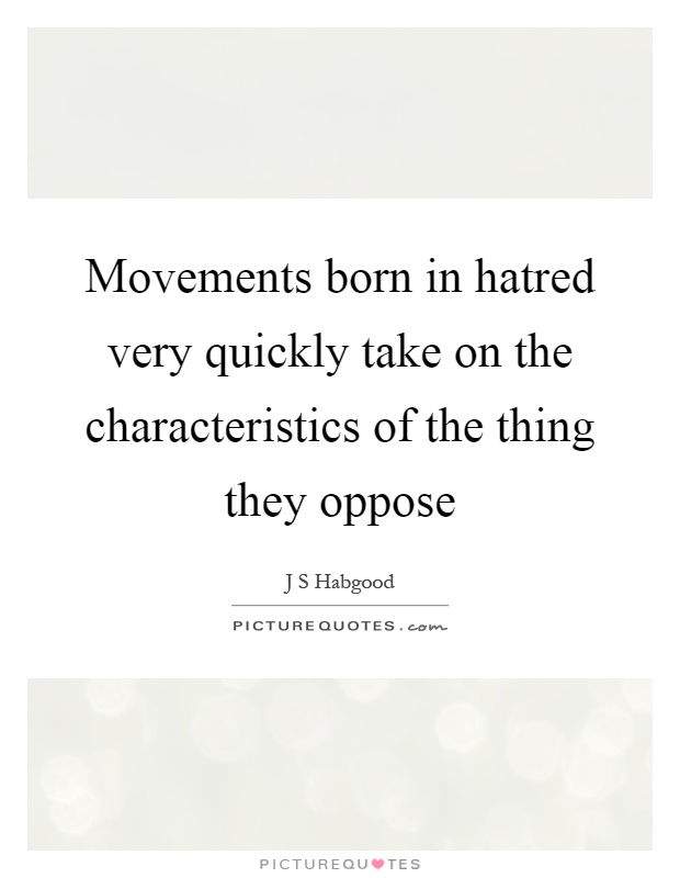 Movements born in hatred very quickly take on the characteristics of the thing they oppose Picture Quote #1