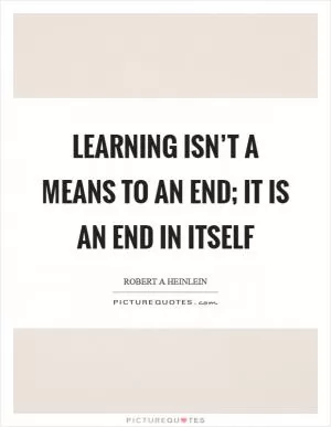 Learning isn’t a means to an end; it is an end in itself Picture Quote #1