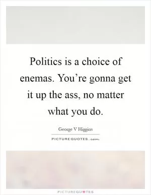 Politics is a choice of enemas. You’re gonna get it up the ass, no matter what you do Picture Quote #1