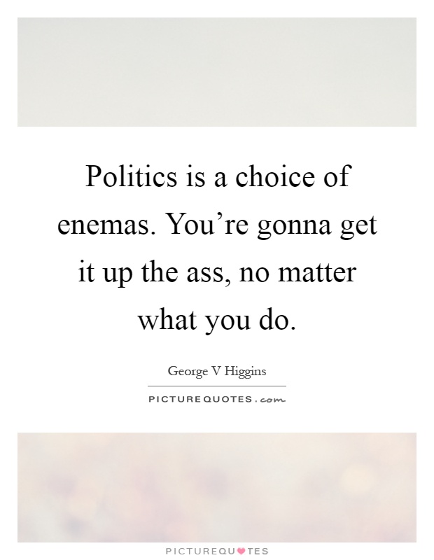 Politics is a choice of enemas. You're gonna get it up the ass, no matter what you do Picture Quote #1
