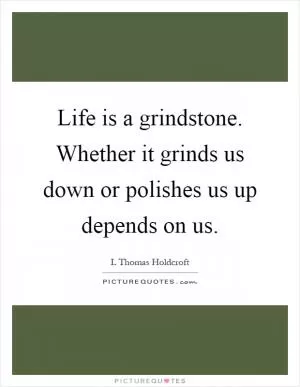 Life is a grindstone. Whether it grinds us down or polishes us up depends on us Picture Quote #1