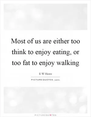 Most of us are either too think to enjoy eating, or too fat to enjoy walking Picture Quote #1
