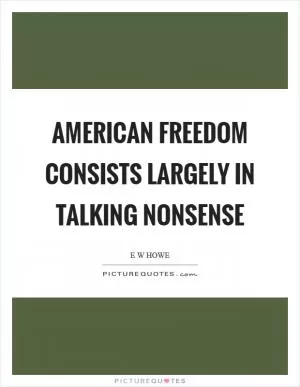 American freedom consists largely in talking nonsense Picture Quote #1