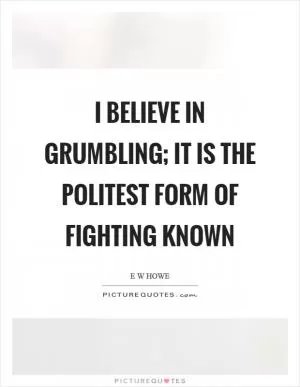 I believe in grumbling; it is the politest form of fighting known Picture Quote #1