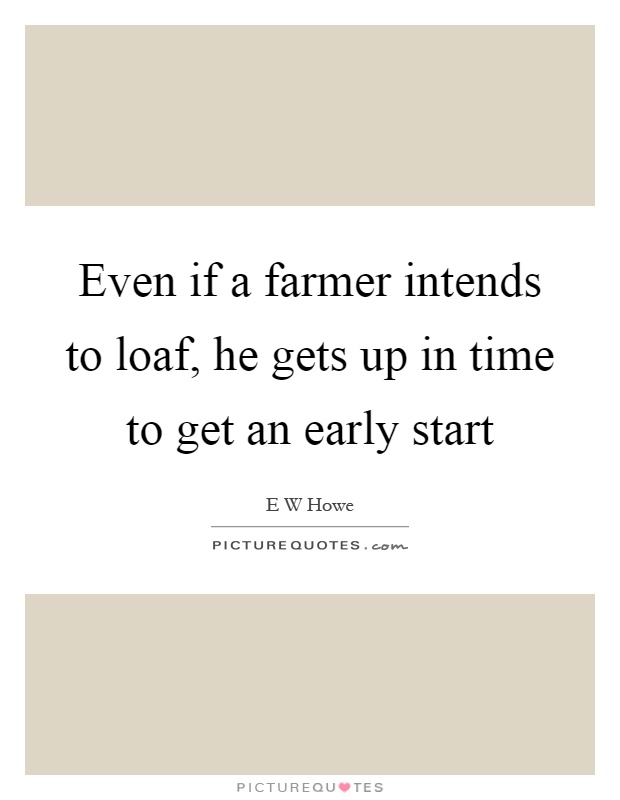 Even if a farmer intends to loaf, he gets up in time to get an early start Picture Quote #1
