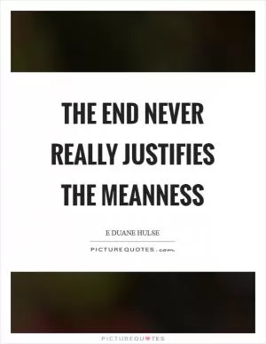 The end never really justifies the meanness Picture Quote #1