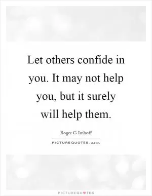 Let others confide in you. It may not help you, but it surely will help them Picture Quote #1