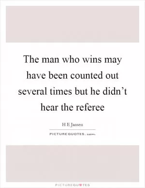 The man who wins may have been counted out several times but he didn’t hear the referee Picture Quote #1