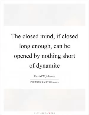 The closed mind, if closed long enough, can be opened by nothing short of dynamite Picture Quote #1