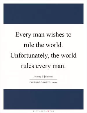 Every man wishes to rule the world. Unfortunately, the world rules every man Picture Quote #1