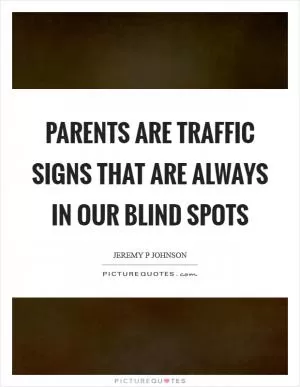 Parents are traffic signs that are always in our blind spots Picture Quote #1