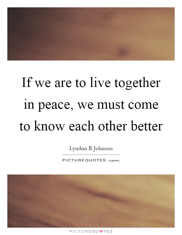 If we are to live together in peace, we must come to know each other better Picture Quote #1