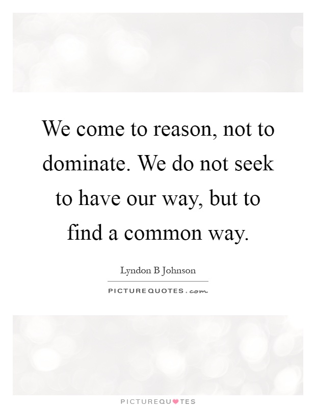 We come to reason, not to dominate. We do not seek to have our way, but to find a common way Picture Quote #1