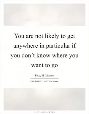 You are not likely to get anywhere in particular if you don’t know where you want to go Picture Quote #1